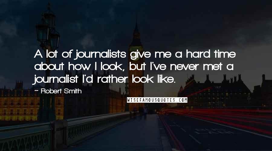 Robert Smith Quotes: A lot of journalists give me a hard time about how I look, but I've never met a journalist I'd rather look like.