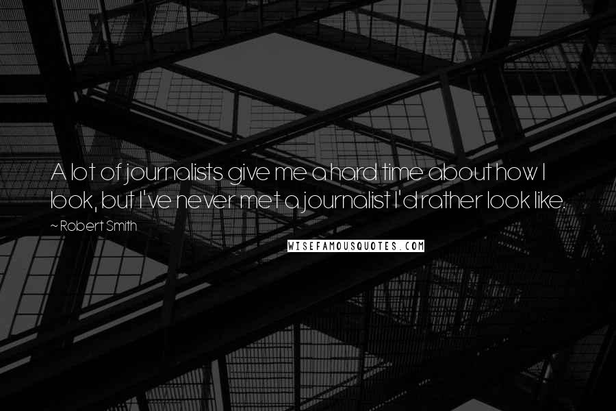 Robert Smith Quotes: A lot of journalists give me a hard time about how I look, but I've never met a journalist I'd rather look like.