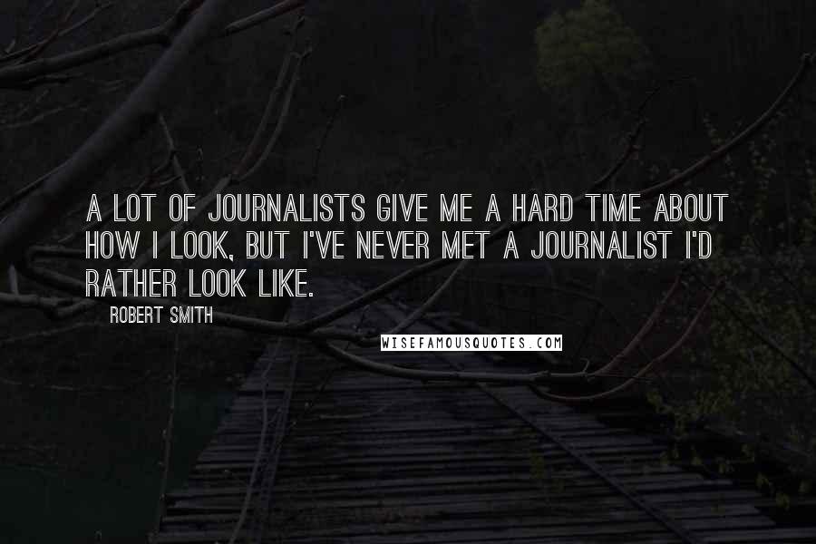 Robert Smith Quotes: A lot of journalists give me a hard time about how I look, but I've never met a journalist I'd rather look like.