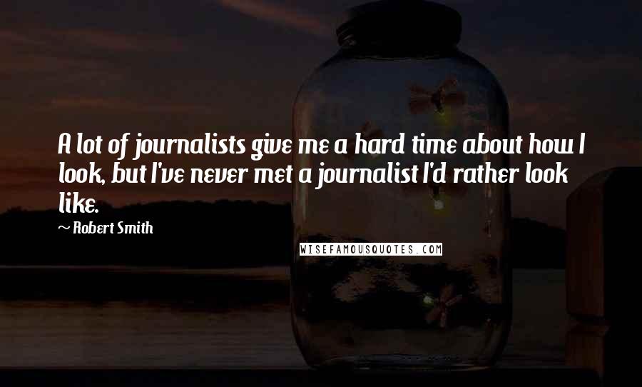 Robert Smith Quotes: A lot of journalists give me a hard time about how I look, but I've never met a journalist I'd rather look like.