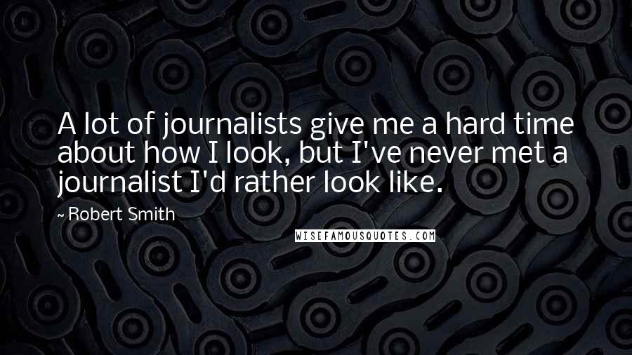 Robert Smith Quotes: A lot of journalists give me a hard time about how I look, but I've never met a journalist I'd rather look like.