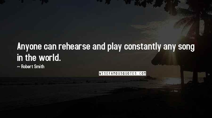 Robert Smith Quotes: Anyone can rehearse and play constantly any song in the world.