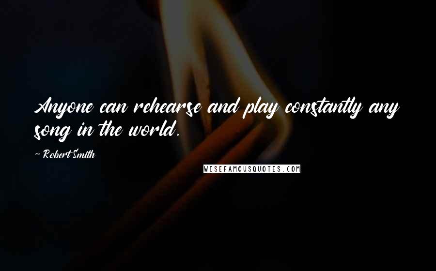 Robert Smith Quotes: Anyone can rehearse and play constantly any song in the world.