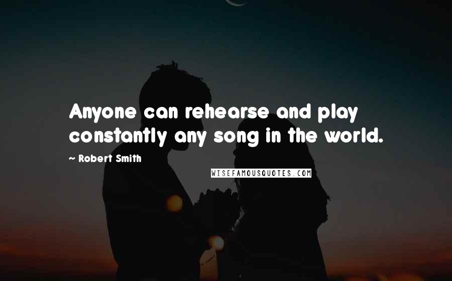 Robert Smith Quotes: Anyone can rehearse and play constantly any song in the world.