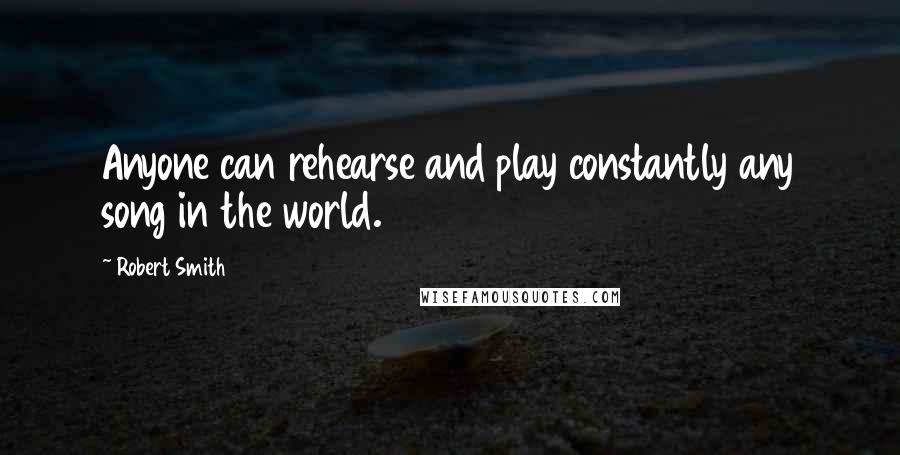 Robert Smith Quotes: Anyone can rehearse and play constantly any song in the world.