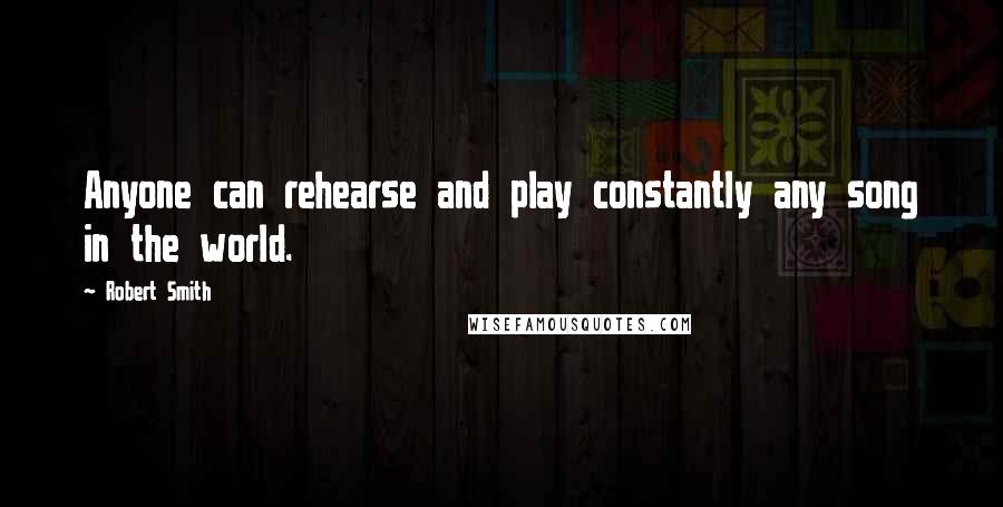 Robert Smith Quotes: Anyone can rehearse and play constantly any song in the world.