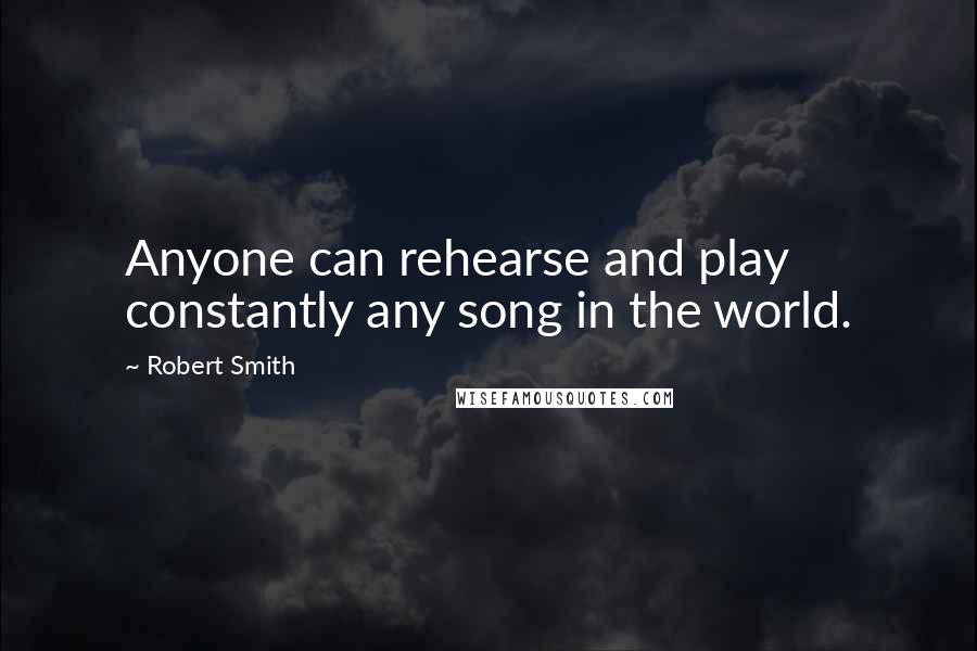 Robert Smith Quotes: Anyone can rehearse and play constantly any song in the world.