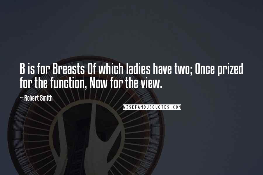 Robert Smith Quotes: B is for Breasts Of which ladies have two; Once prized for the function, Now for the view.