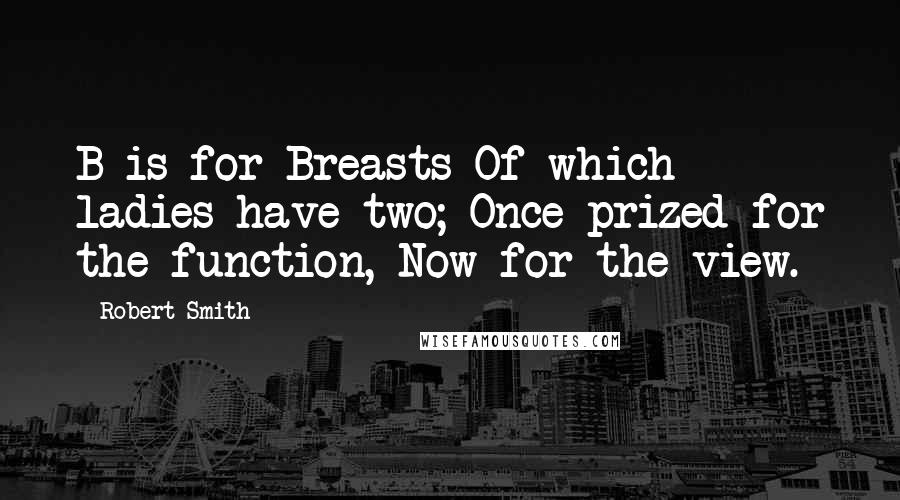 Robert Smith Quotes: B is for Breasts Of which ladies have two; Once prized for the function, Now for the view.