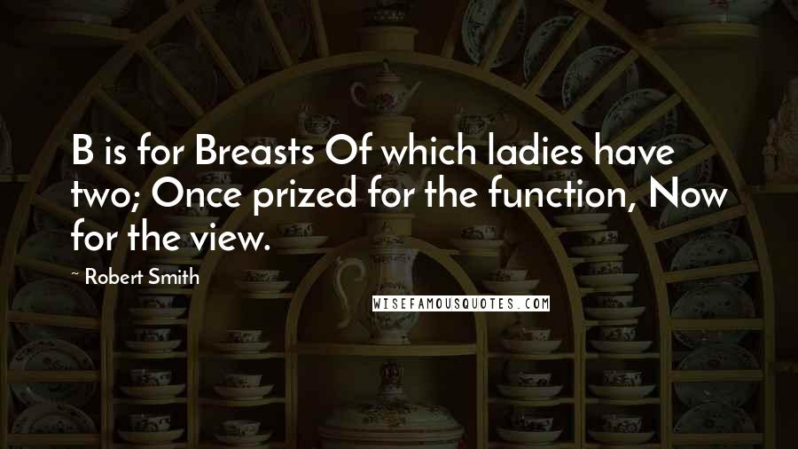 Robert Smith Quotes: B is for Breasts Of which ladies have two; Once prized for the function, Now for the view.