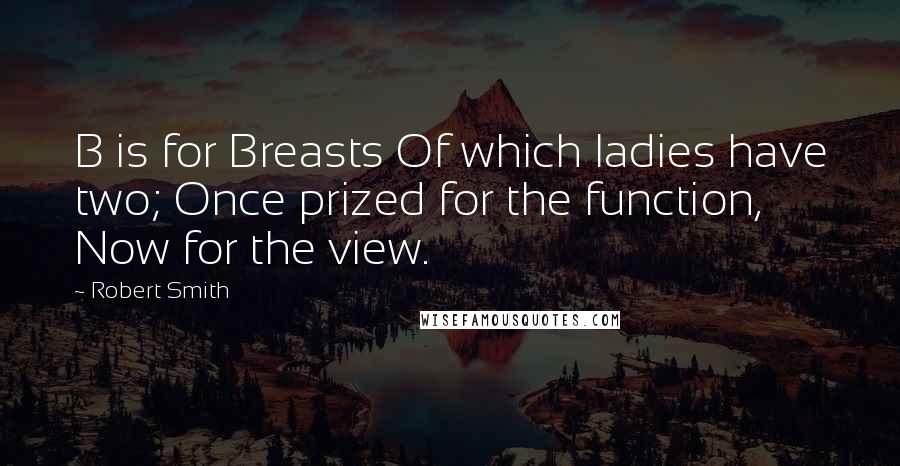 Robert Smith Quotes: B is for Breasts Of which ladies have two; Once prized for the function, Now for the view.