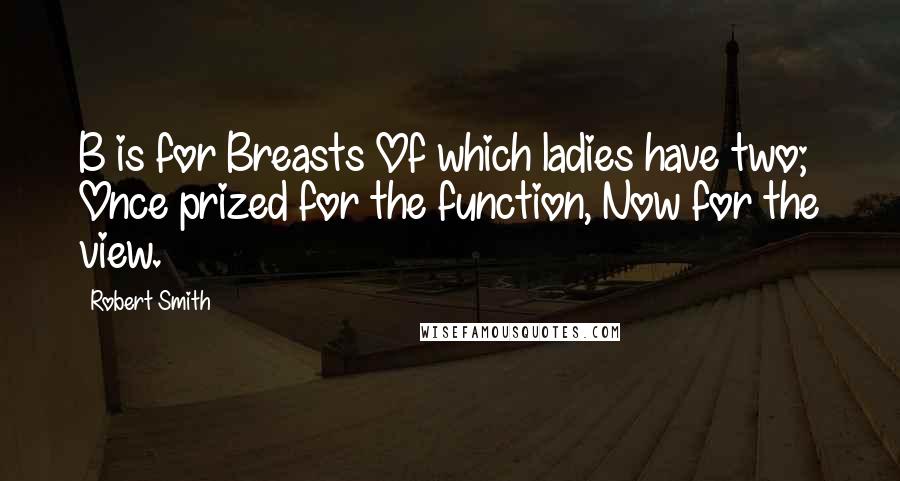 Robert Smith Quotes: B is for Breasts Of which ladies have two; Once prized for the function, Now for the view.