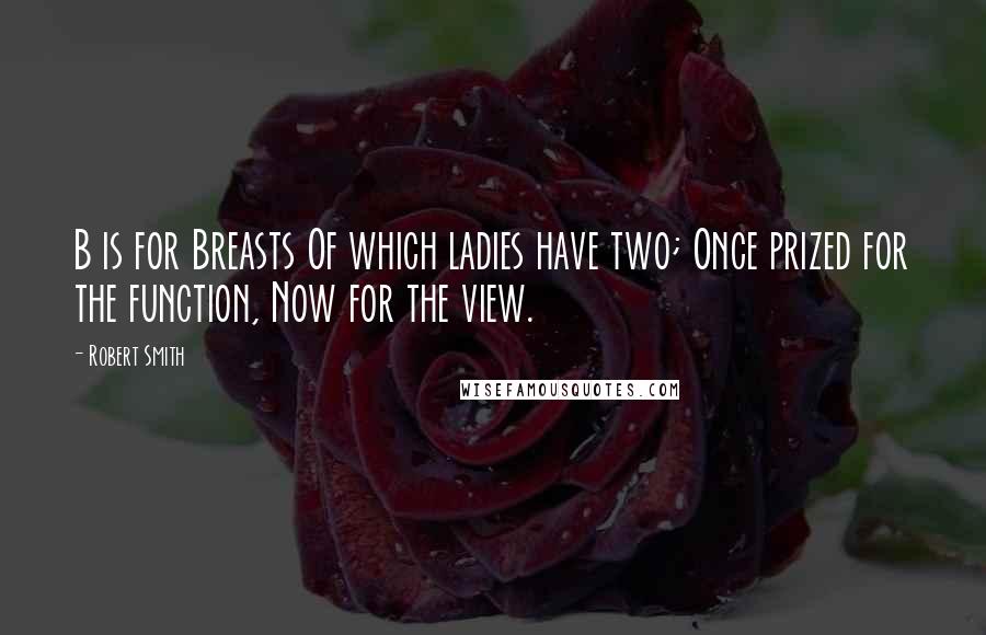 Robert Smith Quotes: B is for Breasts Of which ladies have two; Once prized for the function, Now for the view.