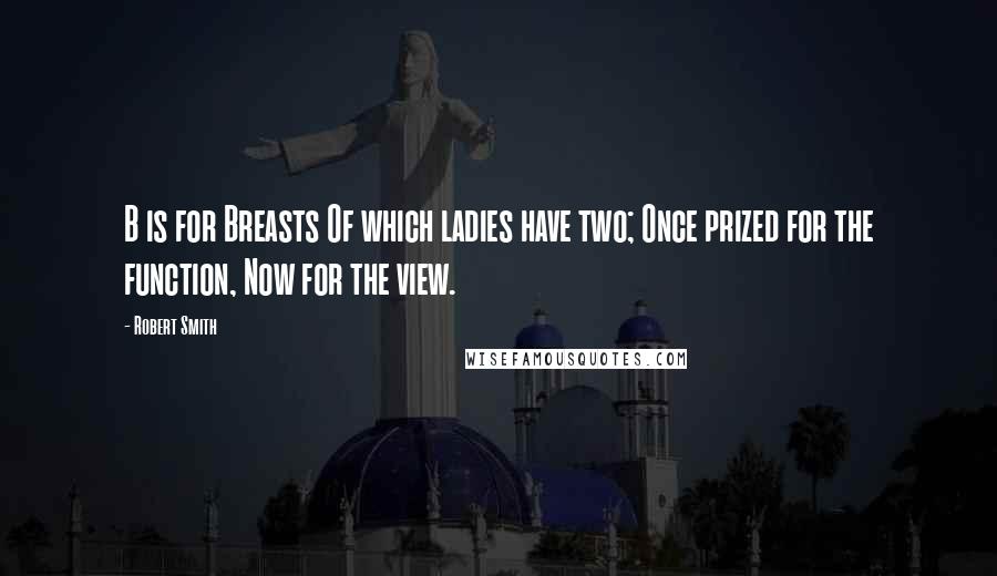 Robert Smith Quotes: B is for Breasts Of which ladies have two; Once prized for the function, Now for the view.