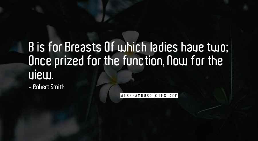Robert Smith Quotes: B is for Breasts Of which ladies have two; Once prized for the function, Now for the view.