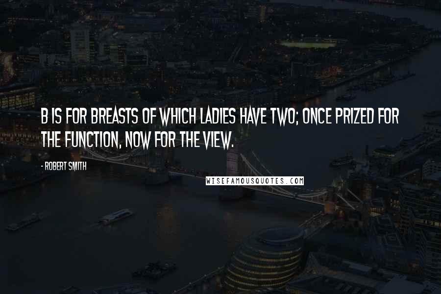 Robert Smith Quotes: B is for Breasts Of which ladies have two; Once prized for the function, Now for the view.