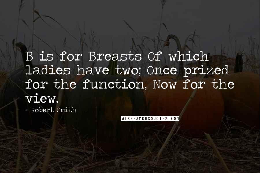 Robert Smith Quotes: B is for Breasts Of which ladies have two; Once prized for the function, Now for the view.
