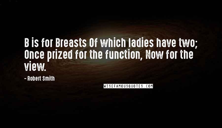 Robert Smith Quotes: B is for Breasts Of which ladies have two; Once prized for the function, Now for the view.