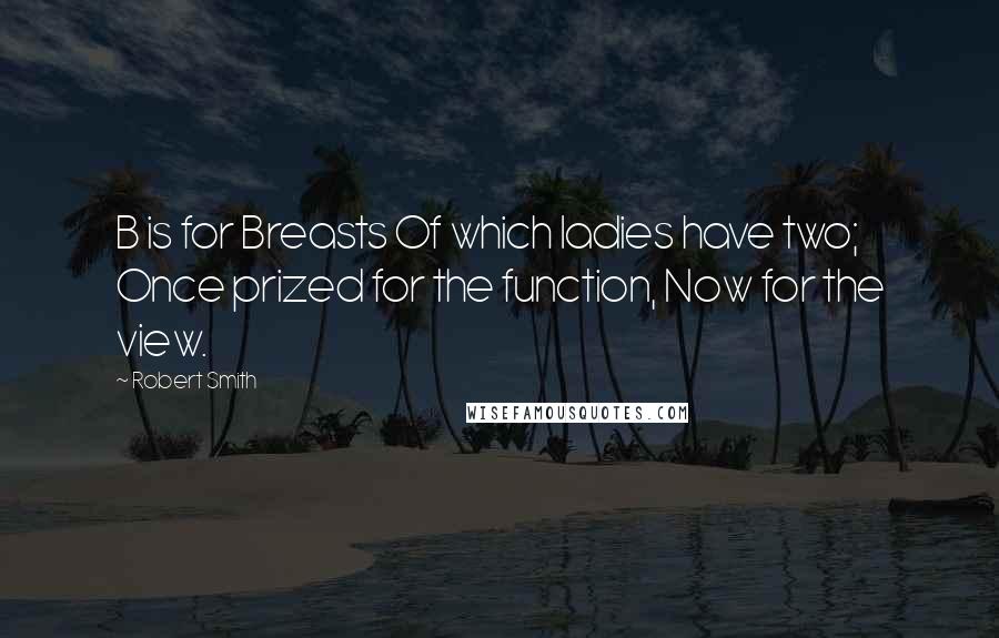 Robert Smith Quotes: B is for Breasts Of which ladies have two; Once prized for the function, Now for the view.