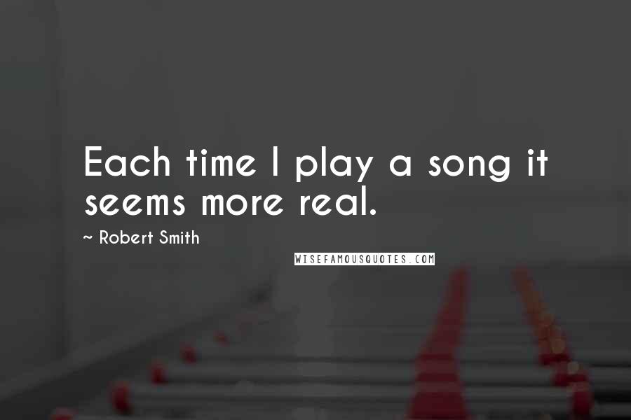 Robert Smith Quotes: Each time I play a song it seems more real.