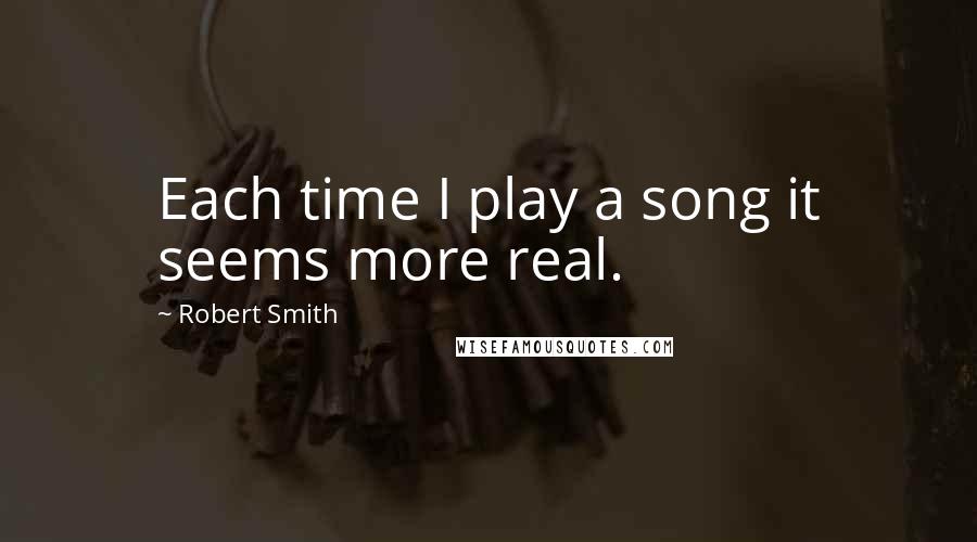 Robert Smith Quotes: Each time I play a song it seems more real.