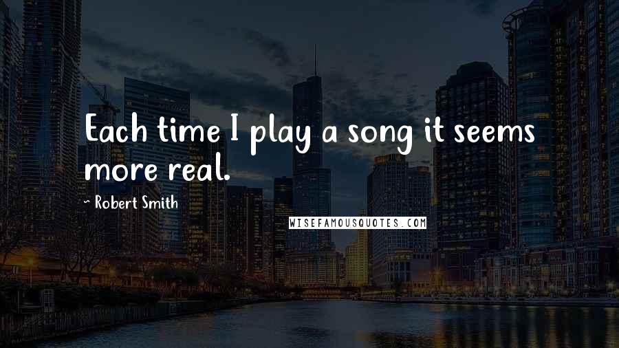 Robert Smith Quotes: Each time I play a song it seems more real.