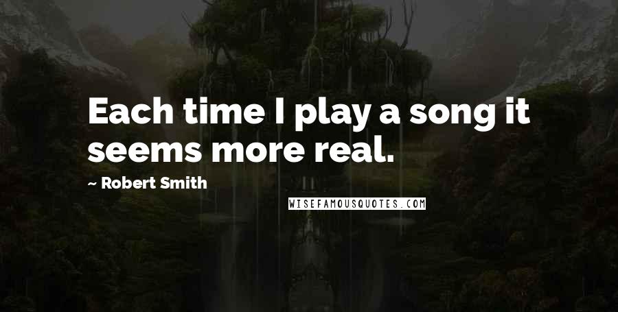 Robert Smith Quotes: Each time I play a song it seems more real.