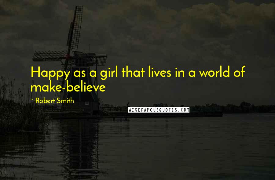 Robert Smith Quotes: Happy as a girl that lives in a world of make-believe