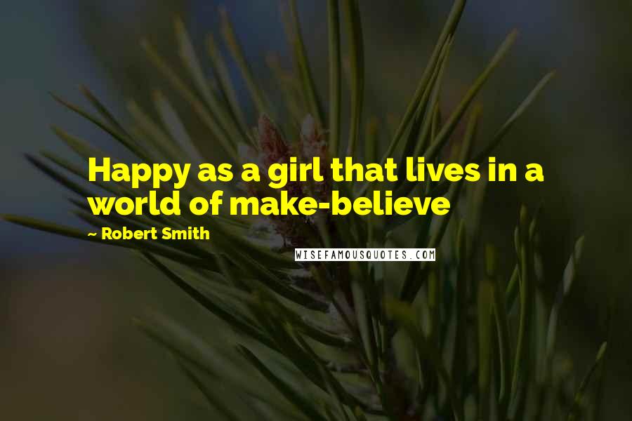 Robert Smith Quotes: Happy as a girl that lives in a world of make-believe