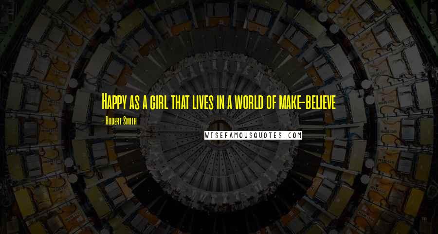 Robert Smith Quotes: Happy as a girl that lives in a world of make-believe