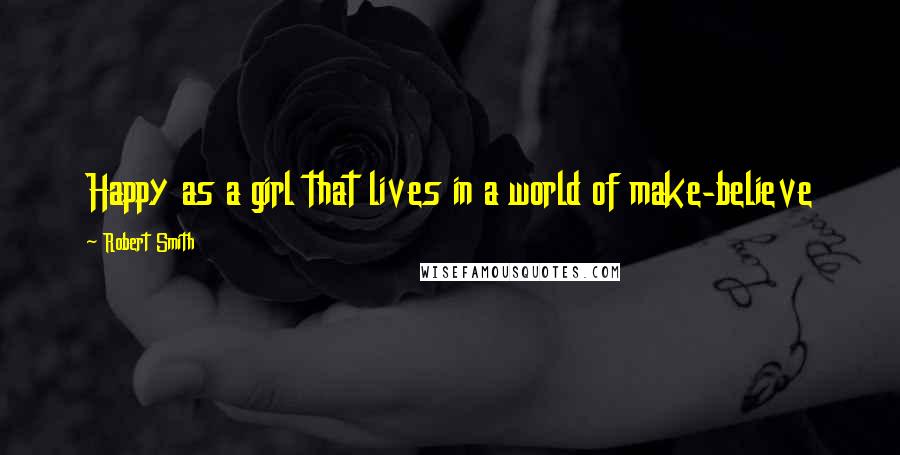 Robert Smith Quotes: Happy as a girl that lives in a world of make-believe
