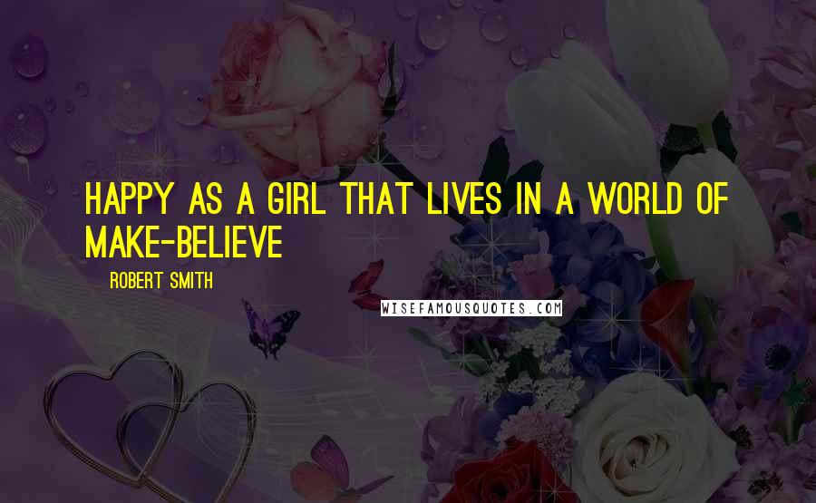 Robert Smith Quotes: Happy as a girl that lives in a world of make-believe
