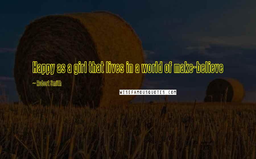 Robert Smith Quotes: Happy as a girl that lives in a world of make-believe