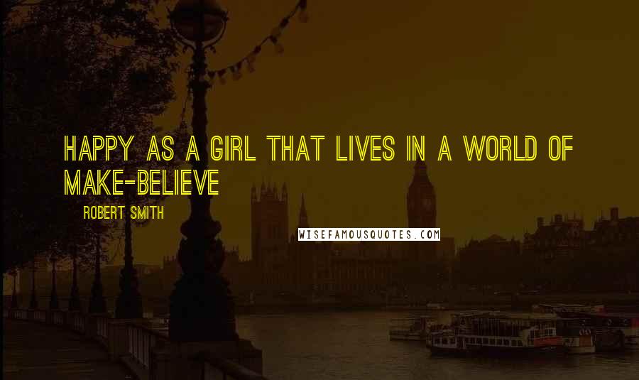 Robert Smith Quotes: Happy as a girl that lives in a world of make-believe