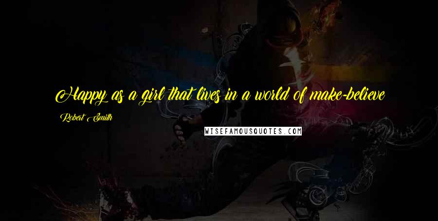Robert Smith Quotes: Happy as a girl that lives in a world of make-believe