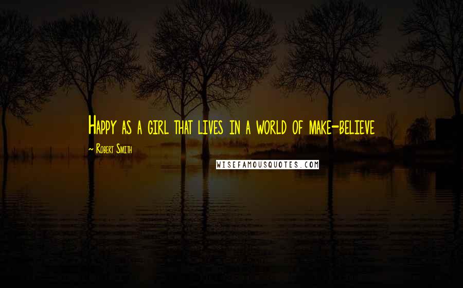 Robert Smith Quotes: Happy as a girl that lives in a world of make-believe