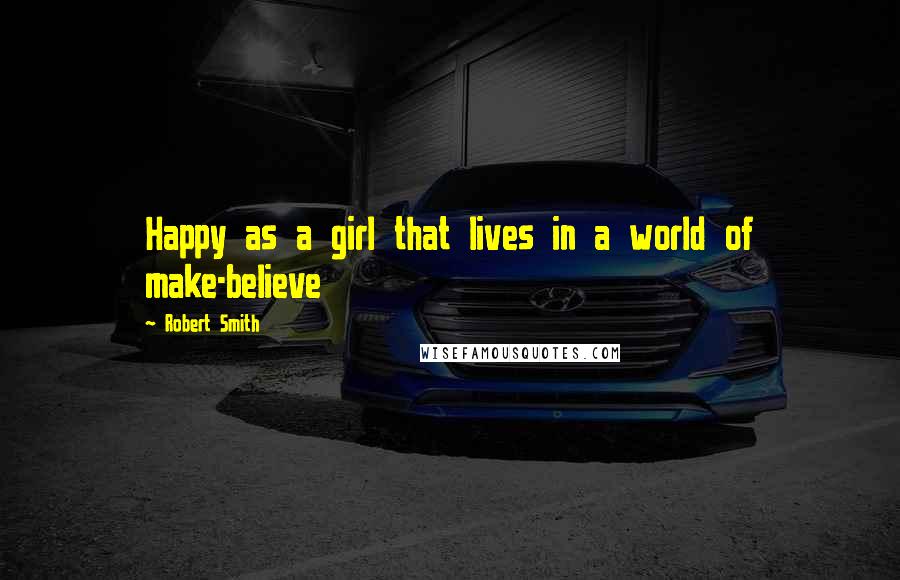 Robert Smith Quotes: Happy as a girl that lives in a world of make-believe