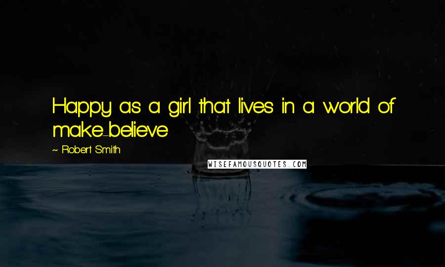 Robert Smith Quotes: Happy as a girl that lives in a world of make-believe