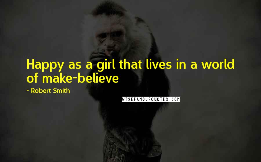 Robert Smith Quotes: Happy as a girl that lives in a world of make-believe
