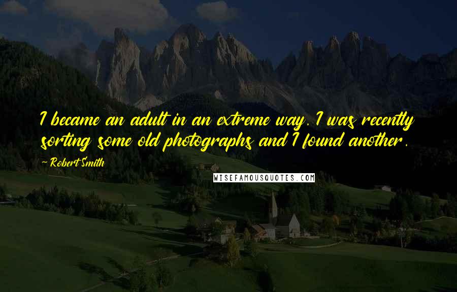 Robert Smith Quotes: I became an adult in an extreme way. I was recently sorting some old photographs and I found another.