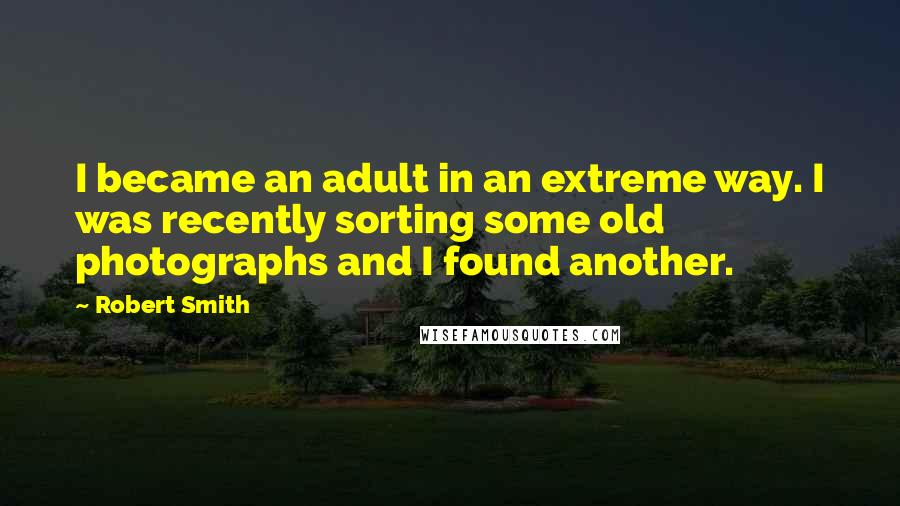 Robert Smith Quotes: I became an adult in an extreme way. I was recently sorting some old photographs and I found another.