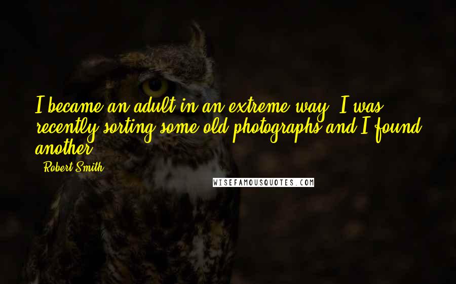 Robert Smith Quotes: I became an adult in an extreme way. I was recently sorting some old photographs and I found another.