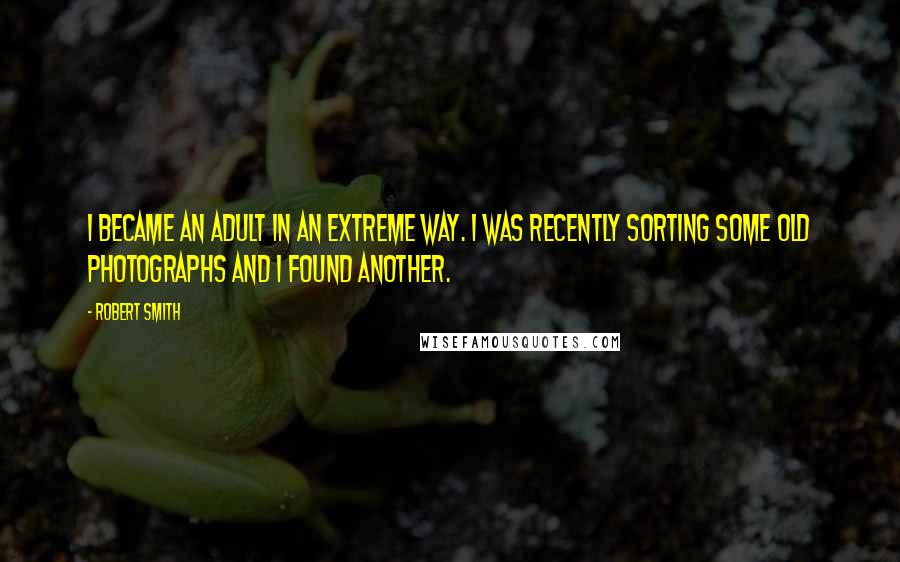 Robert Smith Quotes: I became an adult in an extreme way. I was recently sorting some old photographs and I found another.