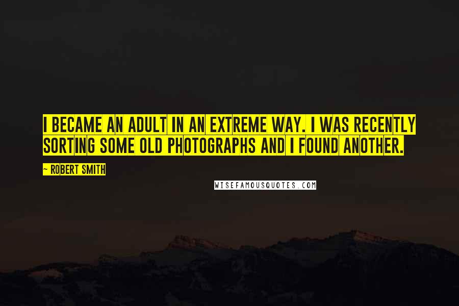 Robert Smith Quotes: I became an adult in an extreme way. I was recently sorting some old photographs and I found another.