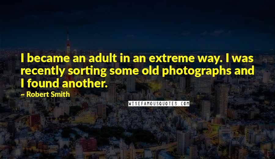 Robert Smith Quotes: I became an adult in an extreme way. I was recently sorting some old photographs and I found another.