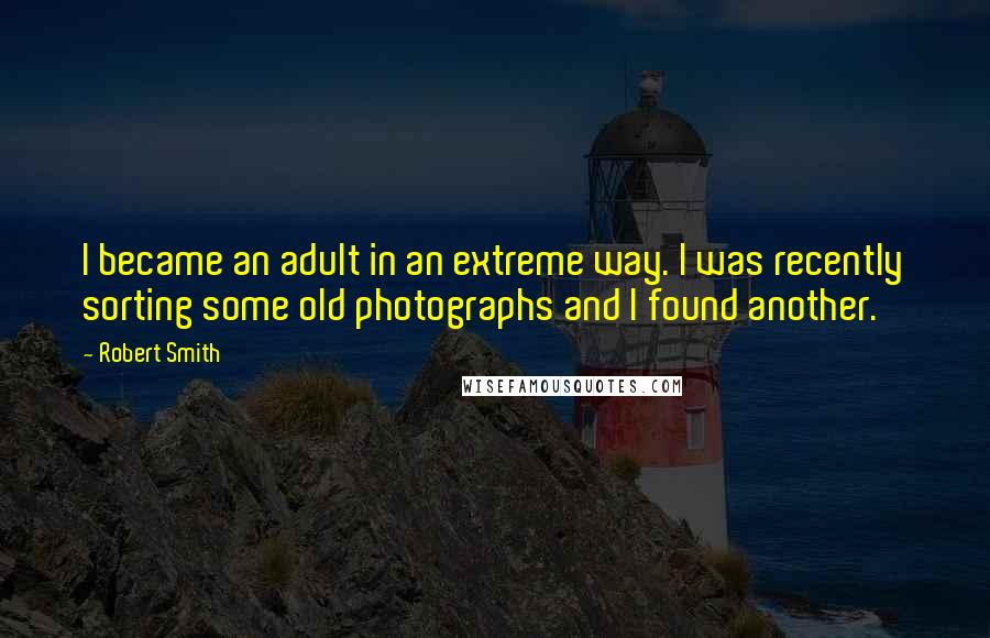 Robert Smith Quotes: I became an adult in an extreme way. I was recently sorting some old photographs and I found another.