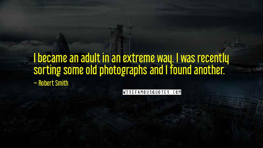 Robert Smith Quotes: I became an adult in an extreme way. I was recently sorting some old photographs and I found another.