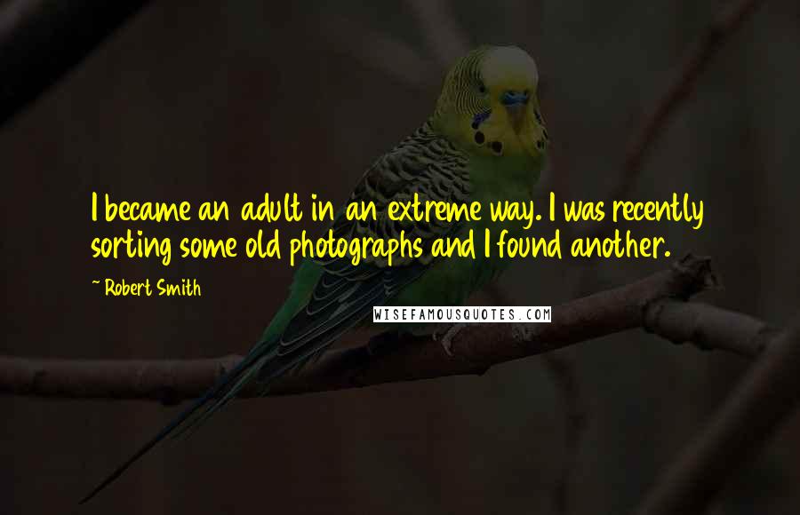 Robert Smith Quotes: I became an adult in an extreme way. I was recently sorting some old photographs and I found another.