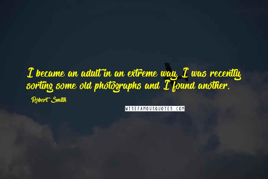 Robert Smith Quotes: I became an adult in an extreme way. I was recently sorting some old photographs and I found another.
