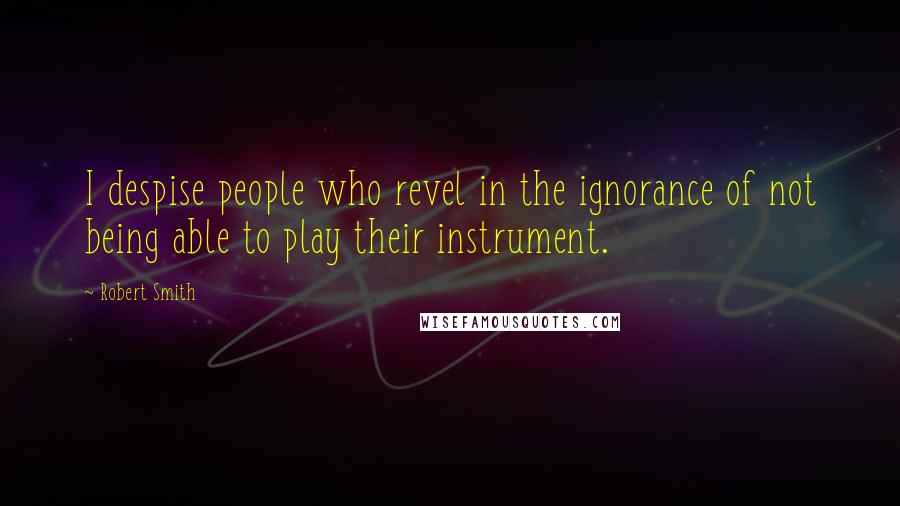 Robert Smith Quotes: I despise people who revel in the ignorance of not being able to play their instrument.